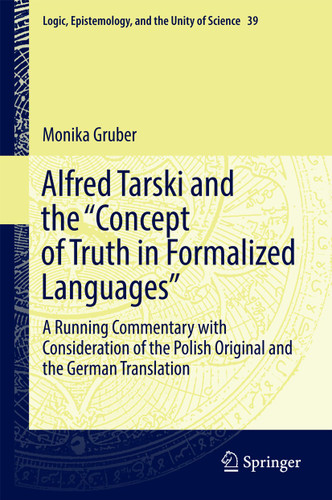 Alfred Tarski and the "Concept of Truth in Formalized Languages": A Running Commentary with Consideration of the Polish Original and the German Translation (Logic, Epistemology, and the Unity of Science #39) book cover by Monika Gruber