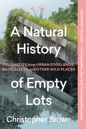 A Natural History of Empty Lots: Field Notes from Urban Edgelands, Back Alleys, and Other Wild Places book cover by Christopher Brown
