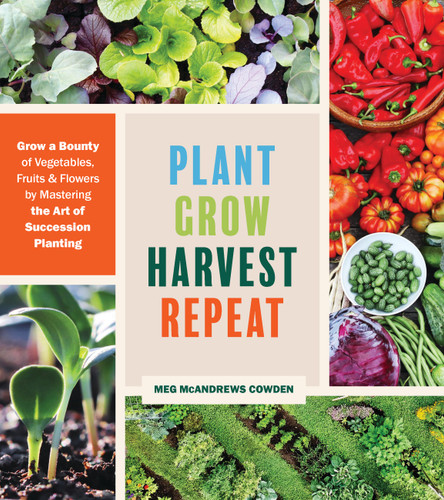 Plant Grow Harvest Repeat: Grow a Bounty of Vegetables, Fruits, and Flowers by Mastering the Art of Succession Planting book cover by Meg McAndrews Cowden