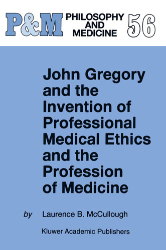 John Gregory and the Invention of Professional Medical Ethics and the Profession of Medicine (Philosophy and Medicine #56) book cover by Laurence B. McCullough