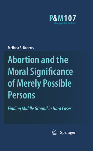 Abortion and the Moral Significance of Merely Possible Persons: Finding Middle Ground in Hard Cases (Philosophy and Medicine #107) book cover by Melinda A. Roberts