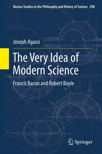 The Very Idea of Modern Science: Francis Bacon and Robert Boyle (Boston Studies in the Philosophy and History of Science #298) book cover by Joseph Agassi