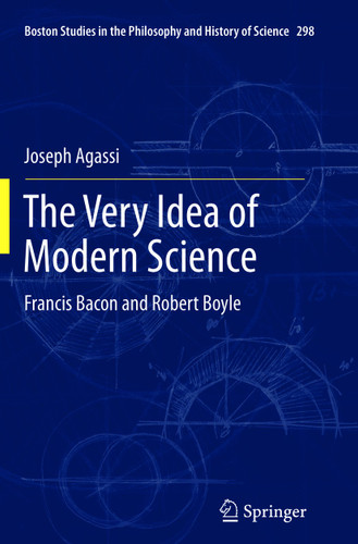 The Very Idea of Modern Science: Francis Bacon and Robert Boyle (Boston Studies in the Philosophy and History of Science #298) book cover by Joseph Agassi