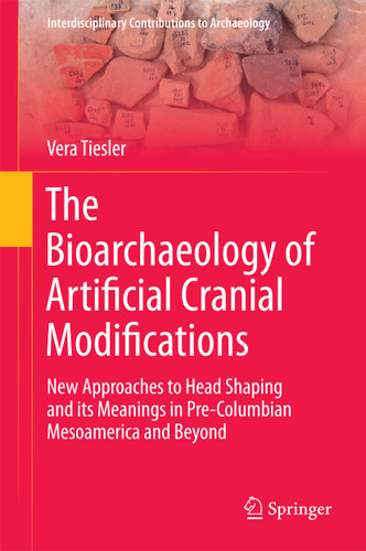 The Bioarchaeology of Artificial Cranial Modifications: New Approaches to Head Shaping and its Meanings in Pre-Columbian Mesoamerica and Beyond (Interdisciplinary Contributions to Archaeology #7) book cover by Vera Tiesler
