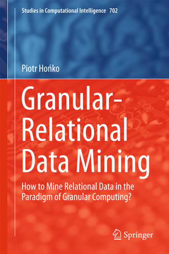 Granular-Relational Data Mining: How to Mine Relational Data in the Paradigm of Granular Computing? (Studies in Computational Intelligence #702) book cover by Piotr Hońko