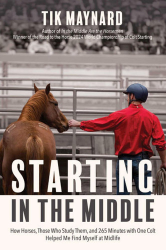 Starting in the Middle: How Horses, Those Who Study Them, and 265 Minutes with One Colt Helped Me Find Myself at Midlife book cover by Tik Maynard