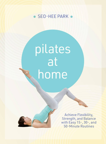 Pilates At Home: Achieve Flexibility, Strength, and Balance with Easy 15-, 30- and 50-Minute Routines book cover by Seo-Hee Park