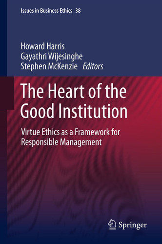 The Heart of the Good Institution: Virtue Ethics as a Framework for Responsible Management (Issues in Business Ethics #38) book cover by 