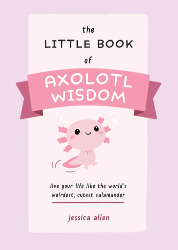 The Little Book of Axolotl Wisdom: Live Your Life Like the World's Weirdest, Cutest Salamander (Fun Gifts for Animal Lovers) book cover by Jessica Allen