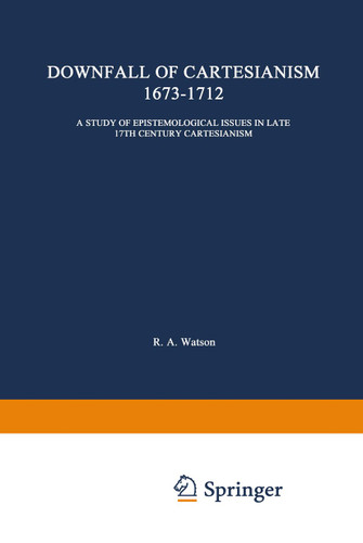 The Downfall of Cartesianism 1673–1712: A Study of Epistemological Issues in Late 17th Century Cartesianism (International Archives of the History of Ideas Archives internationales d'histoire des idées #11) book cover by R. A. Watson