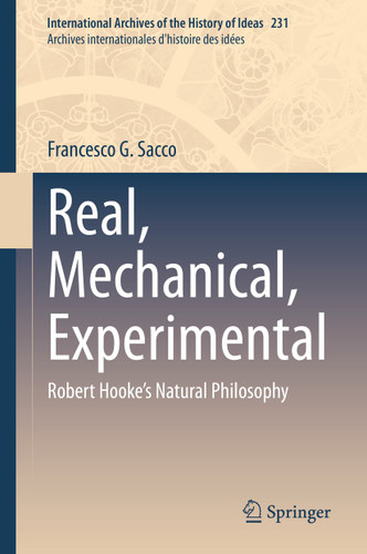 Real, Mechanical, Experimental: Robert Hooke's Natural Philosophy (International Archives of the History of Ideas Archives internationales d'histoire des idées #231) book cover by Francesco G. Sacco