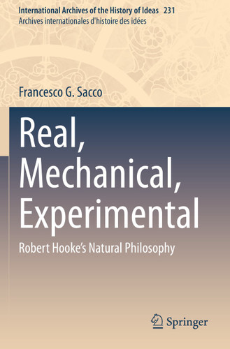 Real, Mechanical, Experimental: Robert Hooke's Natural Philosophy (International Archives of the History of Ideas Archives internationales d'histoire des idées #231) book cover by Francesco G. Sacco