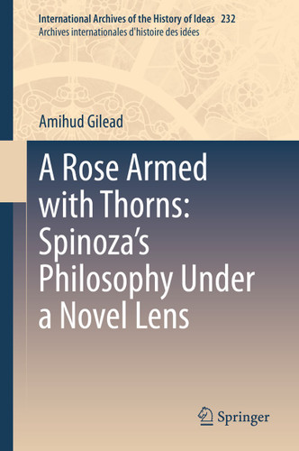 A Rose Armed with Thorns: Spinoza’s Philosophy Under a Novel Lens (International Archives of the History of Ideas Archives internationales d'histoire des idées #232) book cover by Amihud Gilead