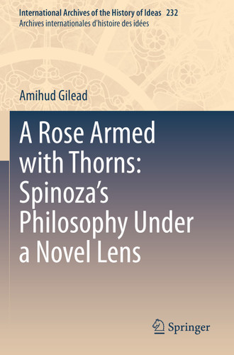 A Rose Armed with Thorns: Spinoza’s Philosophy Under a Novel Lens (International Archives of the History of Ideas Archives internationales d'histoire des idées #232) book cover by Amihud Gilead