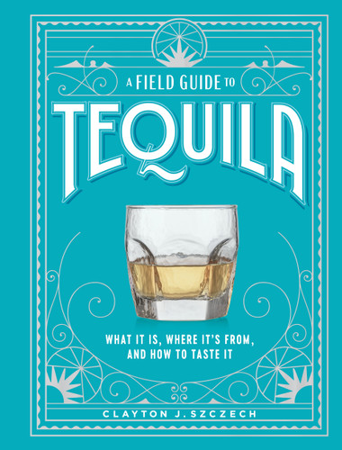 A Field Guide to Tequila: What It Is, Where It’s From, and How to Taste It book cover by Clayton J. Szczech