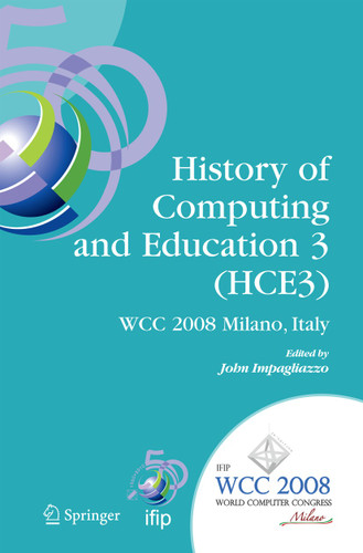 History of Computing and Education 3 (HCE3): IFIP 20th World Computer Congress, Proceedings of the Third IFIP Conference on the History of Computing and Education WG 9.7/TC9, History of Computing, September 7-10, 2008, Milano, Italy book cover by 