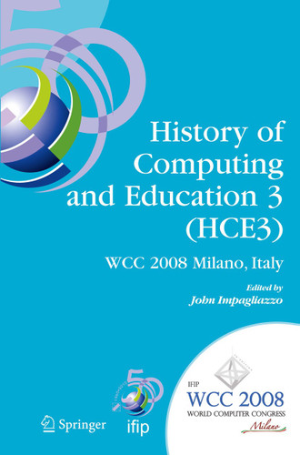 History of Computing and Education 3 (HCE3): IFIP 20th World Computer Congress, Proceedings of the Third IFIP Conference on the History of Computing and Education WG 9.7/TC9, History of Computing, September 7-10, 2008, Milano, Italy book cover by 