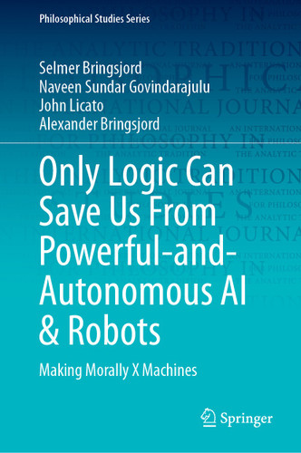 Only Logic Can Save Us From Powerful-and-Autonomous AI & Robots: Making Morally X Machines (Philosophical Studies Series #159) book cover by Selmer Bringsjord, Naveen Sundar Govindarajulu, John Licato, Alexander Bringsjord