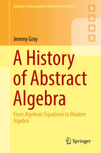 A History of Abstract Algebra: From Algebraic Equations to Modern Algebra (Springer Undergraduate Mathematics Series) book cover by Jeremy Gray