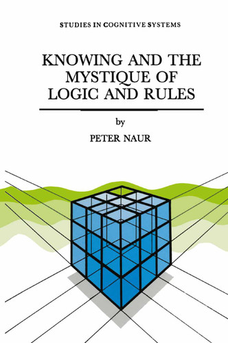 Knowing and the Mystique of Logic and Rules: including True Statements in Knowing and Action * Computer Modelling of Human Knowing Activity * Coherent Description as the Core of Scholarship and Science book cover by P. Naur