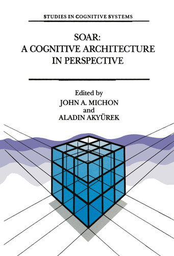 Soar: A Cognitive Architecture in Perspective: A Tribute to Allen Newell (Studies in Cognitive Systems #10) book cover by 
