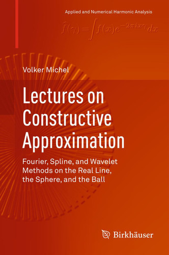 Lectures on Constructive Approximation: Fourier, Spline, and Wavelet Methods on the Real Line, the Sphere, and the Ball (Applied and Numerical Harmonic Analysis) book cover by Volker Michel