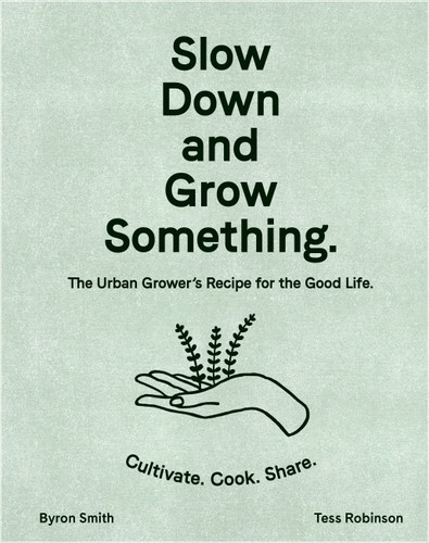 Slow Down and Grow Something: The Urban Grower's Recipe for the Good Life book cover by Tess Robinson, Byron Smith