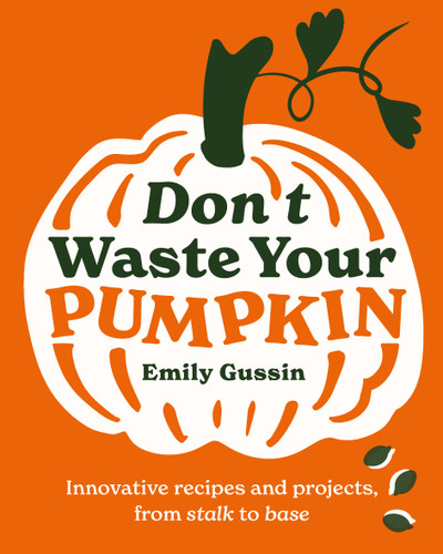 Don't Waste Your Pumpkin: Innovative recipes and projects, from stalk to base book cover by Emily Gussin