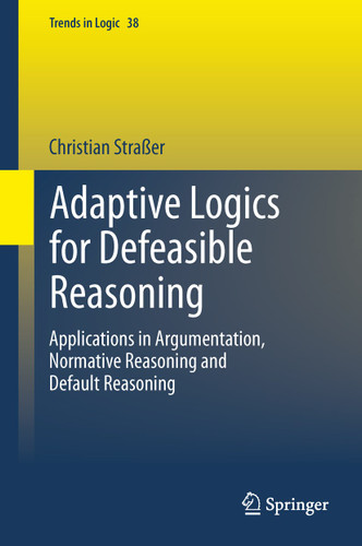 Adaptive Logics for Defeasible Reasoning: Applications in Argumentation, Normative Reasoning and Default Reasoning (Trends in Logic #38) book cover by Christian Straßer