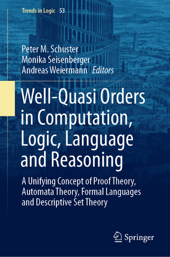 Well-Quasi Orders in Computation, Logic, Language and Reasoning: A Unifying Concept of Proof Theory, Automata Theory, Formal Languages and Descriptive Set Theory (Trends in Logic #53) book cover by 