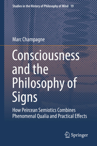 Consciousness and the Philosophy of Signs: How Peircean Semiotics Combines Phenomenal Qualia and Practical Effects (Studies in the History of Philosophy of Mind #19) book cover by Marc Champagne