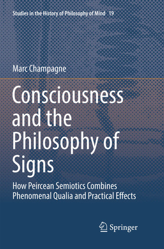 Consciousness and the Philosophy of Signs: How Peircean Semiotics Combines Phenomenal Qualia and Practical Effects (Studies in the History of Philosophy of Mind #19) book cover by Marc Champagne