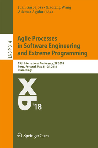 Agile Processes in Software Engineering and Extreme Programming: 19th International Conference, XP 2018, Porto, Portugal, May 21–25, 2018, Proceedings (Lecture Notes in Business Information Processing #314) book cover by 