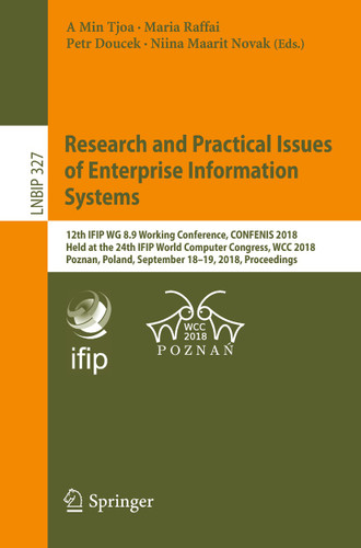 Research and Practical Issues of Enterprise Information Systems: 12th IFIP WG 8.9 Working Conference, CONFENIS 2018, Held at the 24th IFIP World Computer Congress, WCC 2018, Poznan, Poland, September 18–19, 2018, Proceedings book cover by 