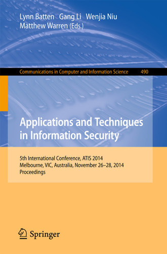Applications and Techniques in Information Security: International Conference, ATIS 2014, Melbourne, Australia, November 26-28, 2014. Proceedings (Communications in Computer and Information Science #490) book cover by 