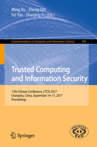 Trusted Computing and Information Security: 11th Chinese Conference, CTCIS 2017, Changsha, China, September 14-17, 2017, Proceedings (Communications in Computer and Information Science #704) book cover by 