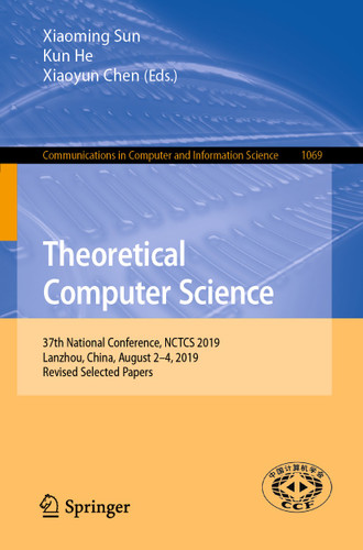 Theoretical Computer Science: 37th National Conference, NCTCS 2019, Lanzhou, China, August 2–4, 2019, Revised Selected Papers (Communications in Computer and Information Science #1069) book cover by 