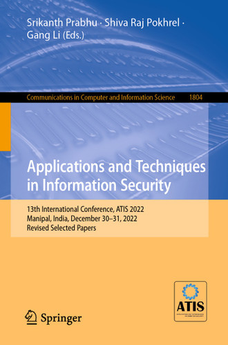 Applications and Techniques in Information Security: 13th International Conference, ATIS 2022, Manipal, India, December 30–31, 2022, Revised Selected Papers (Communications in Computer and Information Science #1804) book cover by 