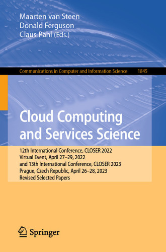 Cloud Computing and Services Science: 12th International Conference, CLOSER 2022, Virtual Event, April 27–29, 2022, and 13th International Conference, CLOSER 2023, Prague, Czech Republic, April 26–28, 2023, Revised Selected Papers book cover by 
