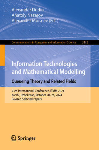 Information Technologies and Mathematical Modelling. Queueing Theory and Related Fields: 23rd International Conference, ITMM 2024, Karshi, Uzbekistan, October 20–26, 2024, Revised Selected Papers book cover by 