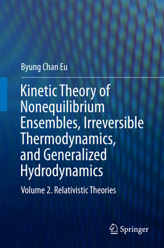 Kinetic Theory of Nonequilibrium Ensembles, Irreversible Thermodynamics, and Generalized Hydrodynamics: Volume 2. Relativistic Theories book cover by Byung Chan Eu