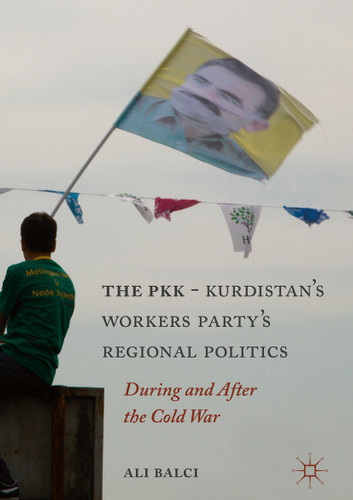 The PKK-Kurdistan Workers’ Party’s Regional Politics: During and After the Cold War book cover by Ali Balci