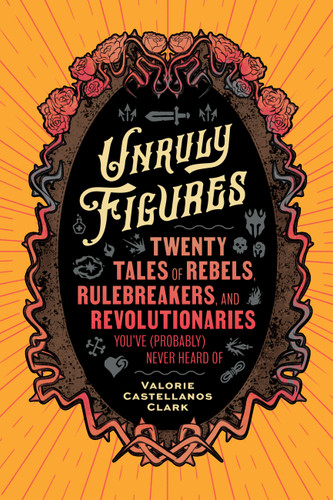 Unruly Figures: Twenty Tales of Rebels, Rulebreakers, and Revolutionaries You've (Probably) Never Heard Of book cover by Valorie Castellanos Clark