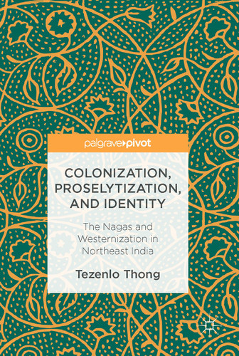 Colonization, Proselytization, and Identity: The Nagas and Westernization in Northeast India book cover by Tezenlo Thong