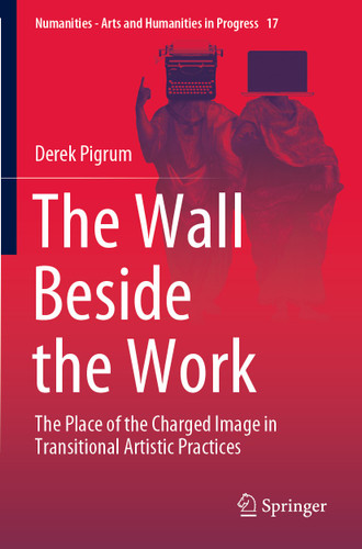 The Wall Beside the Work: The Place of the Charged Image in Transitional Artistic Practices (Numanities - Arts and Humanities in Progress #17) book cover by Derek Pigrum