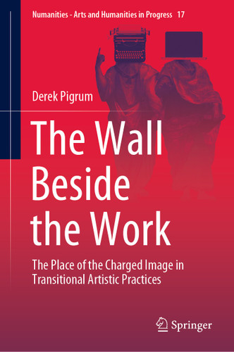 The Wall Beside the Work: The Place of the Charged Image in Transitional Artistic Practices (Numanities - Arts and Humanities in Progress #17) book cover by Derek Pigrum