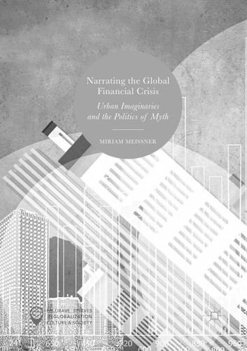 Narrating the Global Financial Crisis: Urban Imaginaries and the Politics of Myth (Palgrave Studies in Globalization, Culture and Society) book cover by Miriam Meissner