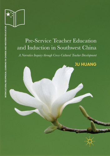 Pre-Service Teacher Education and Induction in Southwest China: A Narrative Inquiry through Cross-Cultural Teacher Development (Intercultural Reciprocal Learning in Chinese and Western Education) book cover by Ju Huang