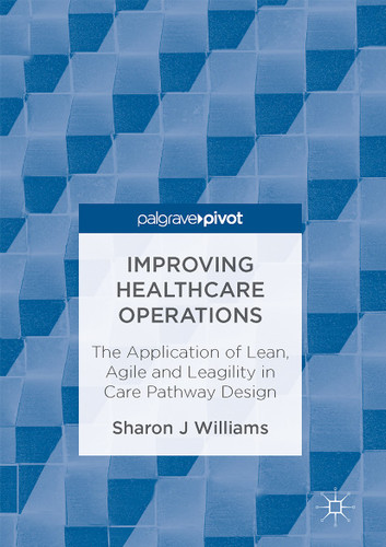 Improving Healthcare Operations: The Application of Lean, Agile and Leagility in Care Pathway Design book cover by Sharon J Williams
