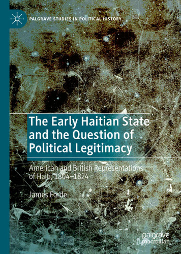 The Early Haitian State and the Question of Political Legitimacy: American and British Representations of Haiti, 1804—1824 (Palgrave Studies in Political History) book cover by James Forde